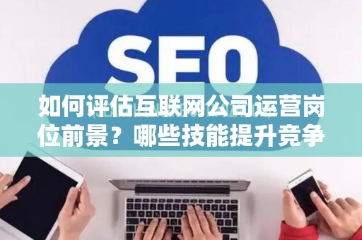 如何评估互联网公司运营岗位前景？哪些技能提升竞争力秘诀？