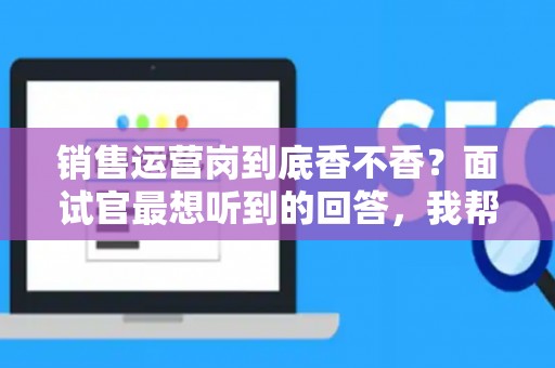 销售运营岗到底香不香？面试官最想听到的回答，我帮你问到了