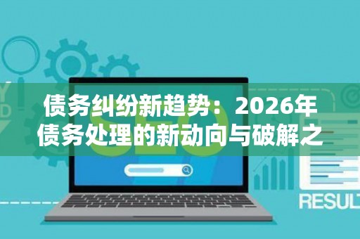 债务纠纷新趋势：2026年债务处理的新动向与破解之道