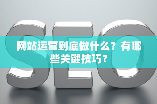 网站运营到底做什么？有哪些关键技巧？