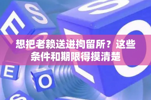 想把老赖送进拘留所？这些条件和期限得摸清楚
