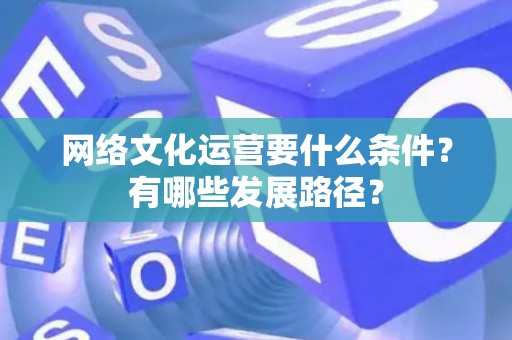 网络文化运营要什么条件？有哪些发展路径？