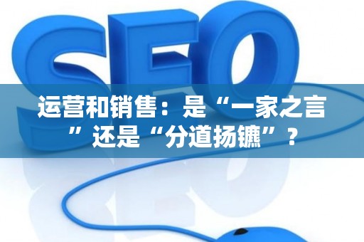 运营和销售：是“一家之言”还是“分道扬镳”？