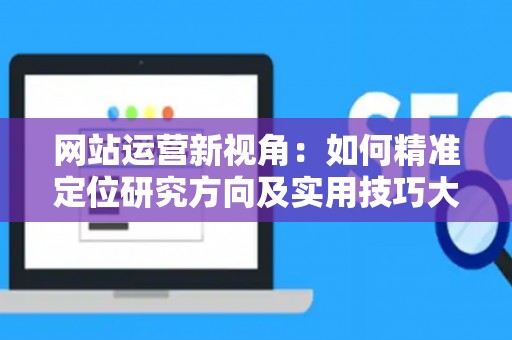 网站运营新视角：如何精准定位研究方向及实用技巧大放送