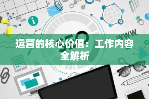 运营的核心价值：工作内容全解析