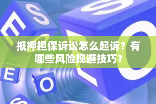 抵押担保诉讼怎么起诉？有哪些风险规避技巧？