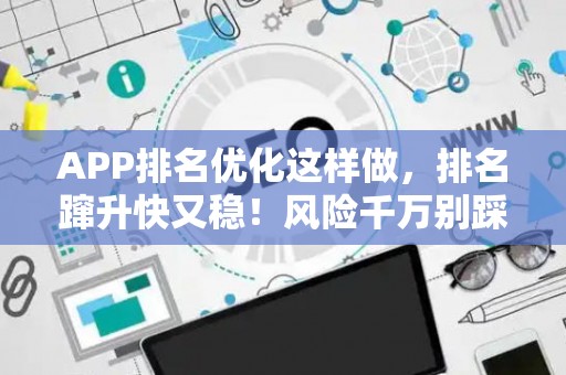 APP排名优化这样做，排名蹿升快又稳！风险千万别踩坑
