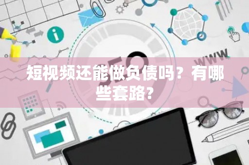 短视频还能做负债吗?有哪些套路? 短视频还能做负债吗?有哪些套路?