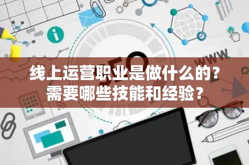 线上运营职业是做什么的？需要哪些技能和经验？