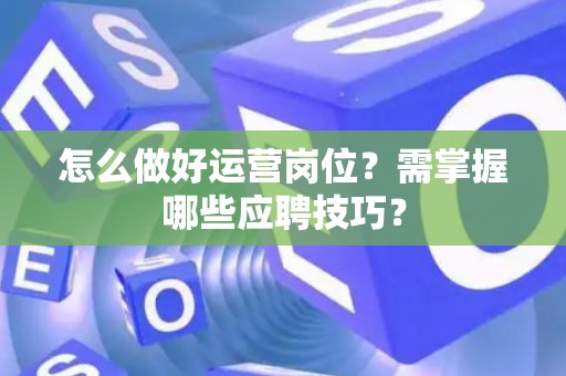 怎么做好运营岗位？需掌握哪些应聘技巧？