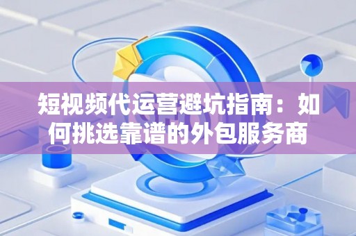 短视频代运营避坑指南:如何挑选靠谱的外包服务商 短视频代运营避坑指南:如何挑选靠谱的外包服务商