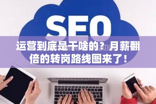 运营到底是干啥的？月薪翻倍的转岗路线图来了！