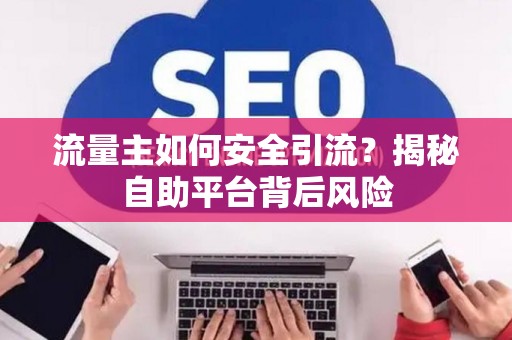 流量主如何安全引流?揭秘自助平台背后风险 流量主如何安全引流?揭秘自助平台背后风险