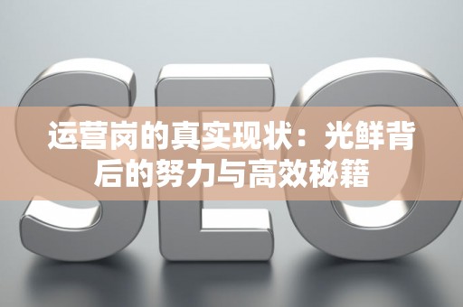 运营岗的真实现状:光鲜背后的努力与高效秘籍 运营岗的真实现状:光鲜背后的努力与高效秘籍
