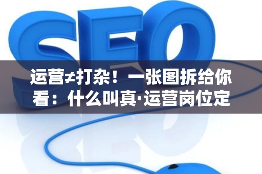 运营≠打杂！一张图拆给你看：什么叫真·运营岗位定义