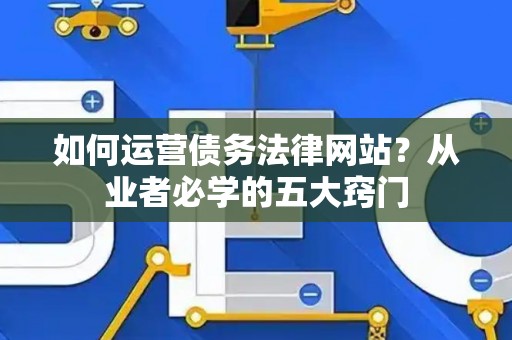 如何运营债务法律网站？从业者必学的五大窍门