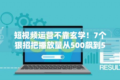 短视频运营不靠玄学!7个狠招把播放量从500飙到50万 短视频运营不靠玄学!7个狠招把播放量从500飙到50万