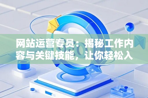 网站运营专员：揭秘工作内容与关键技能，让你轻松入门