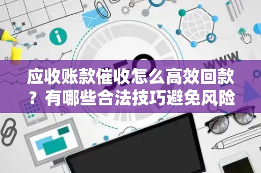 应收账款催收怎么高效回款？有哪些合法技巧避免风险？