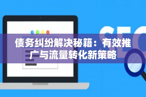 债务纠纷解决秘籍：有效推广与流量转化新策略