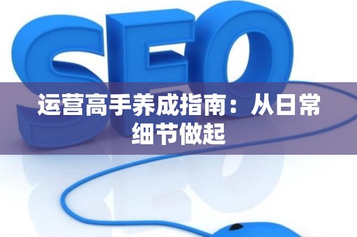 运营高手养成指南：从日常细节做起