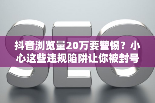 抖音浏览量20万要警惕？小心这些违规陷阱让你被封号