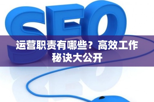 运营职责有哪些？高效工作秘诀大公开